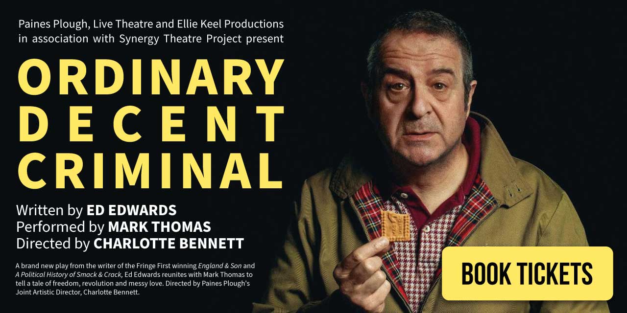Paines Plough, Live Theatre and Ellie Keel Productions in association with Synergy Theatre Project present "Ordinary Decent Criminal" – Written by Ed Edwards. Performed by Mark Thomas. Directed by Charlotte Bennett. Click here to book tickets.