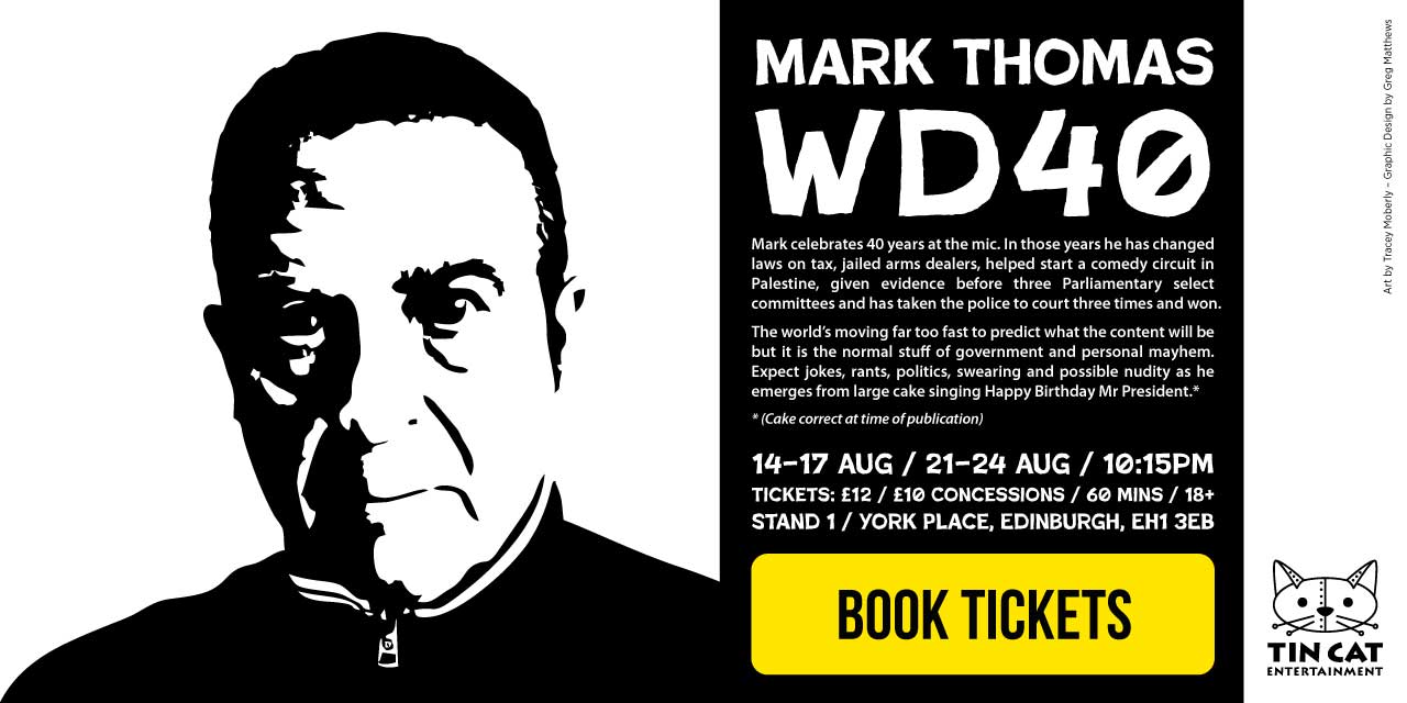 Mark Thomas: WD40 – 14–17 August, 21–24 August, at 10:15pm. Tickets: £12 / £10 Concessions. 60 minute show. 18 and over. Stand 1, York Place, Edinburgh, EH1 3EB. Click here to book tickets.